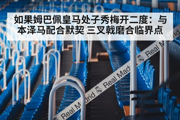 如果姆巴佩皇马处子秀梅开二度：与本泽马配合默契 三叉戟磨合临界点