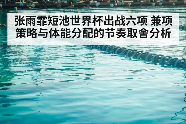 张雨霏短池世界杯出战六项 兼项策略与体能分配的节奏取舍分析