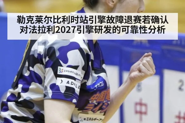 勒克莱尔比利时站引擎故障退赛若确认 对法拉利2027引擎研发的可靠性分析
